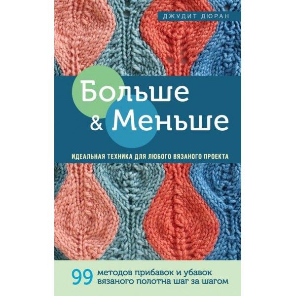 Більше і менше. 99 методів прибавок і убавок в'язаного полотна крок за кроком. Ідеальна техніка для будь-якого в'язаного проекту